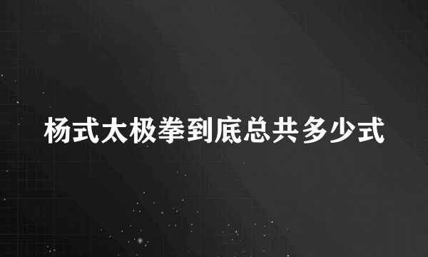 杨式太极拳到底总共多少式