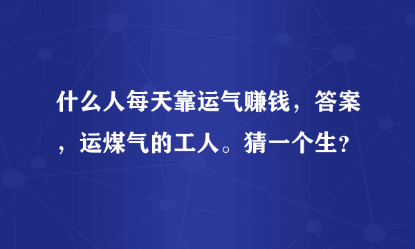 什么人每天靠运气赚钱，答案，运煤气的工人。猜一个生？