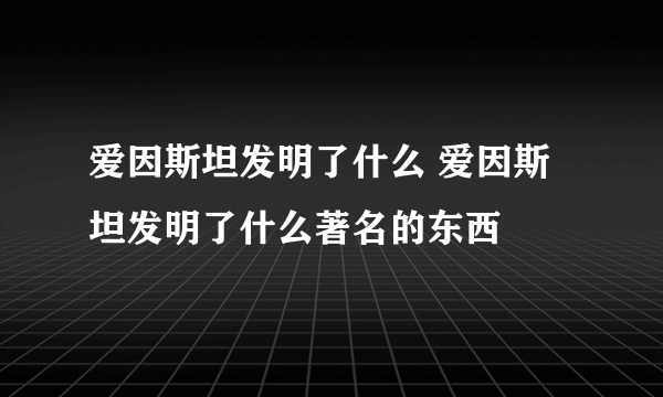 爱因斯坦发明了什么 爱因斯坦发明了什么著名的东西