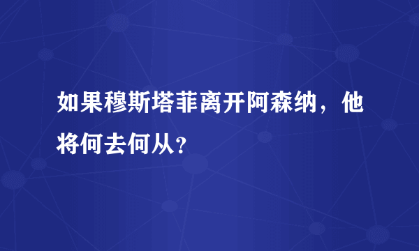 如果穆斯塔菲离开阿森纳，他将何去何从？