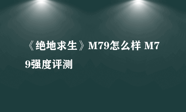 《绝地求生》M79怎么样 M79强度评测