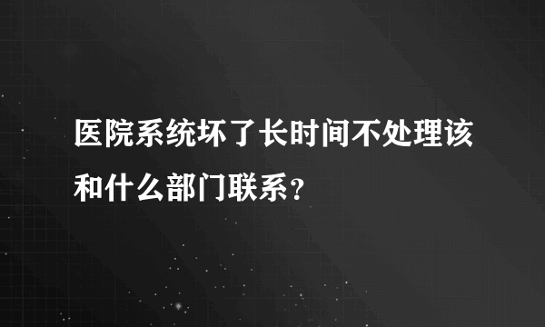 医院系统坏了长时间不处理该和什么部门联系？