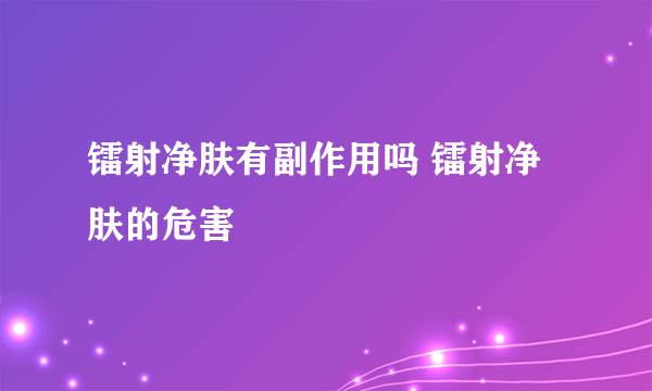 镭射净肤有副作用吗 镭射净肤的危害