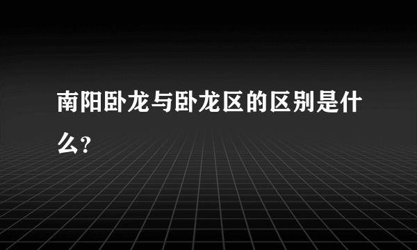 南阳卧龙与卧龙区的区别是什么？