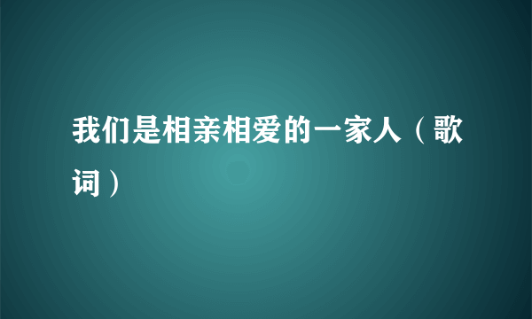 我们是相亲相爱的一家人（歌词）