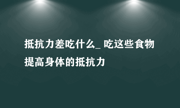 抵抗力差吃什么_ 吃这些食物提高身体的抵抗力