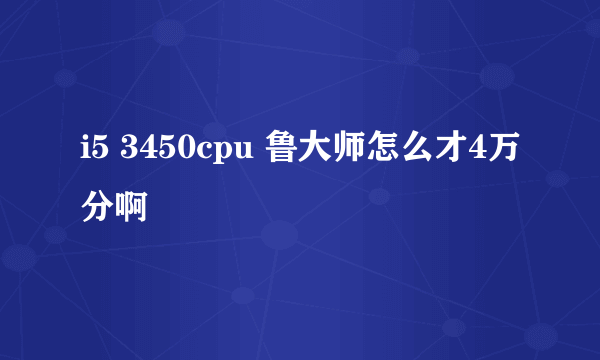 i5 3450cpu 鲁大师怎么才4万分啊