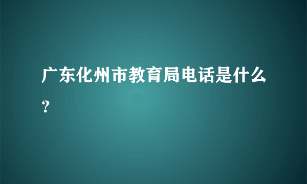 广东化州市教育局电话是什么？