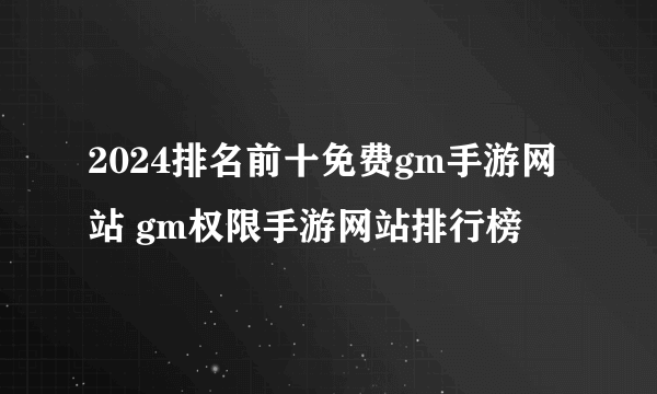 2024排名前十免费gm手游网站 gm权限手游网站排行榜