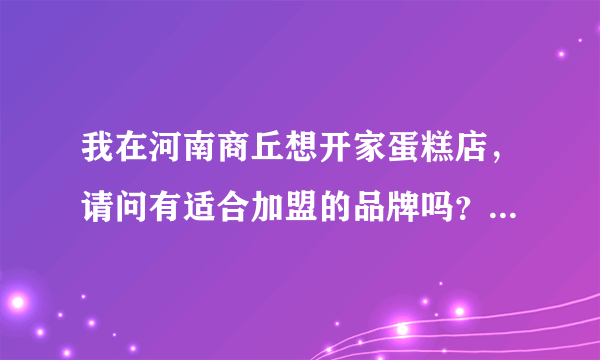 我在河南商丘想开家蛋糕店，请问有适合加盟的品牌吗？最好能配送的。