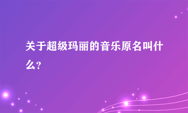 关于超级玛丽的音乐原名叫什么？