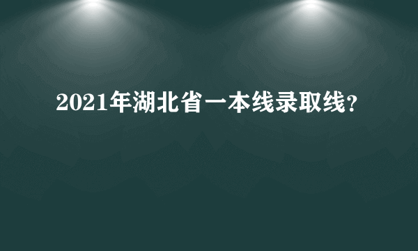 2021年湖北省一本线录取线？