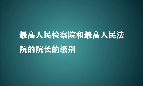 最高人民检察院和最高人民法院的院长的级别