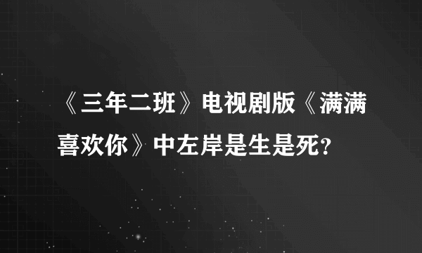 《三年二班》电视剧版《满满喜欢你》中左岸是生是死？