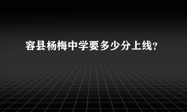 容县杨梅中学要多少分上线？