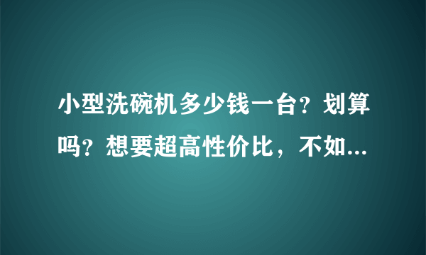 小型洗碗机多少钱一台？划算吗？想要超高性价比，不如看看这一台