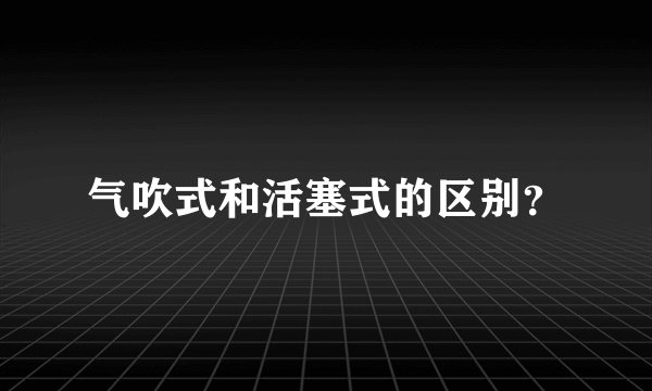 气吹式和活塞式的区别？