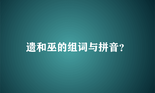 遗和巫的组词与拼音？