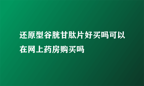 还原型谷胱甘肽片好买吗可以在网上药房购买吗