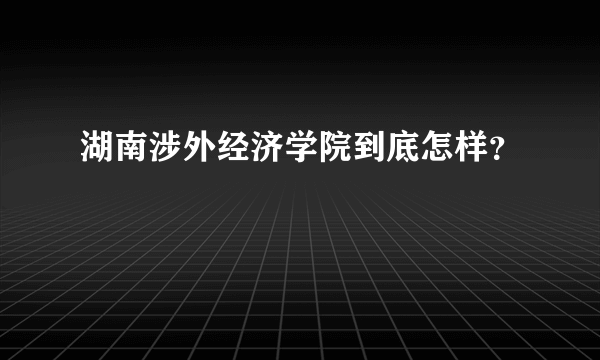 湖南涉外经济学院到底怎样？