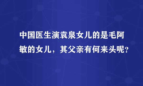 中国医生演袁泉女儿的是毛阿敏的女儿，其父亲有何来头呢？