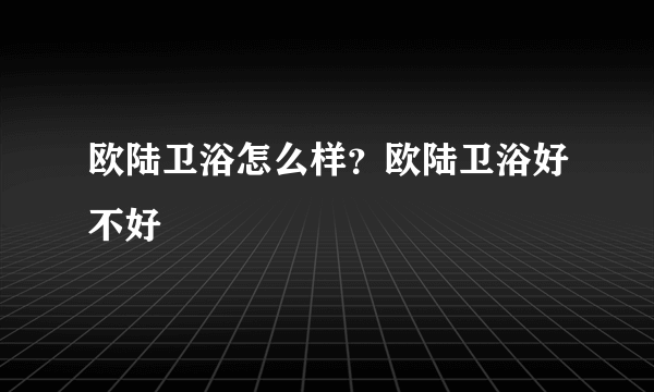 欧陆卫浴怎么样？欧陆卫浴好不好