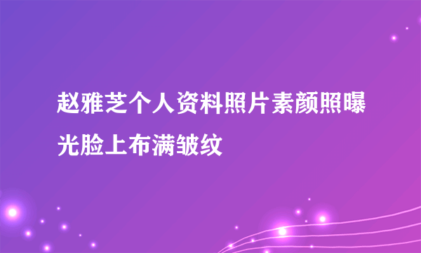 赵雅芝个人资料照片素颜照曝光脸上布满皱纹