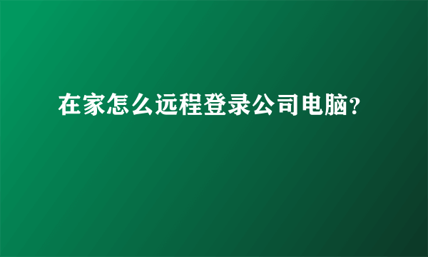 在家怎么远程登录公司电脑？