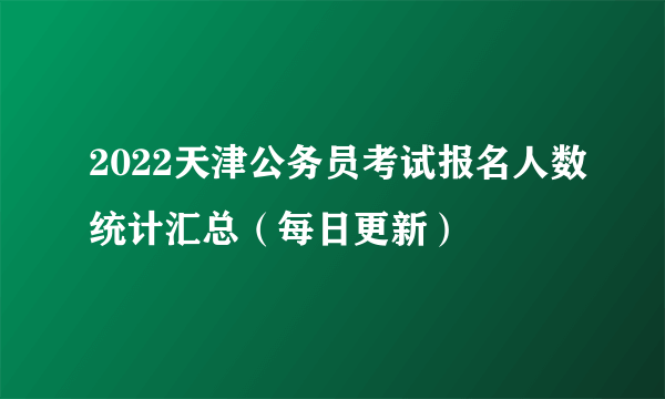 2022天津公务员考试报名人数统计汇总（每日更新）