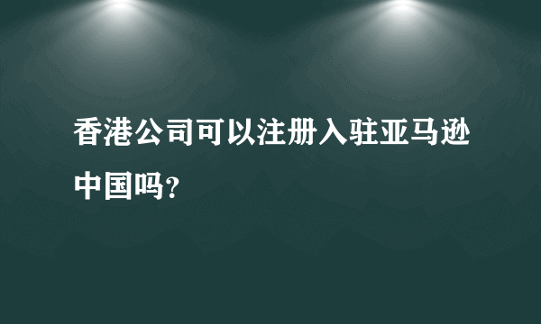 香港公司可以注册入驻亚马逊中国吗？