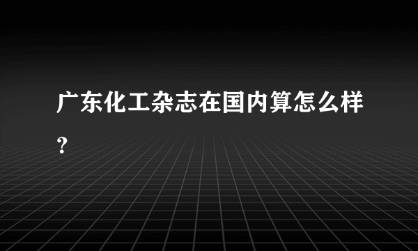 广东化工杂志在国内算怎么样？