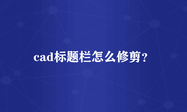 cad标题栏怎么修剪？