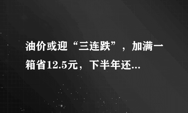 油价或迎“三连跌”，加满一箱省12.5元，下半年还会降吗？