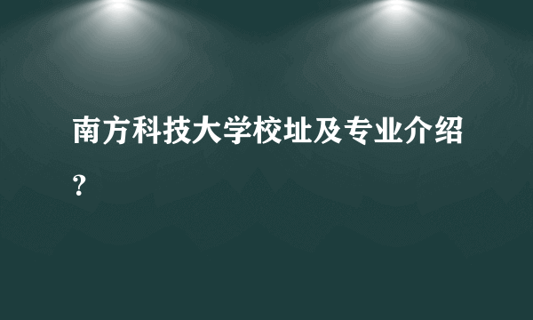 南方科技大学校址及专业介绍？