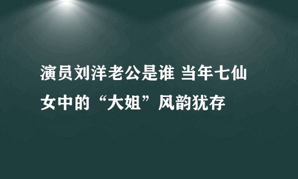 演员刘洋老公是谁 当年七仙女中的“大姐”风韵犹存