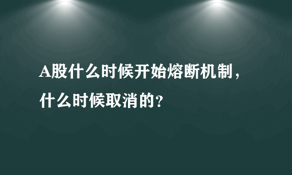 A股什么时候开始熔断机制，什么时候取消的？