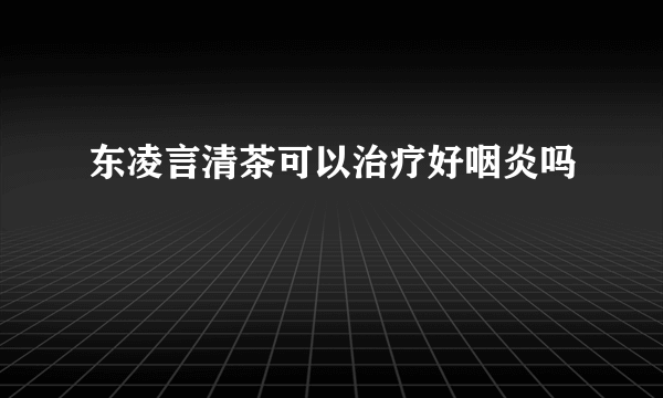 东凌言清茶可以治疗好咽炎吗