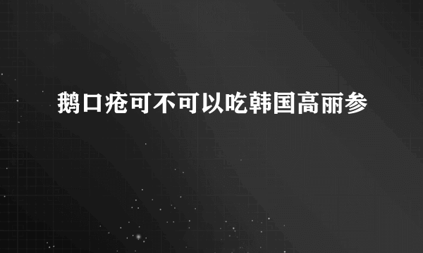 鹅口疮可不可以吃韩国高丽参