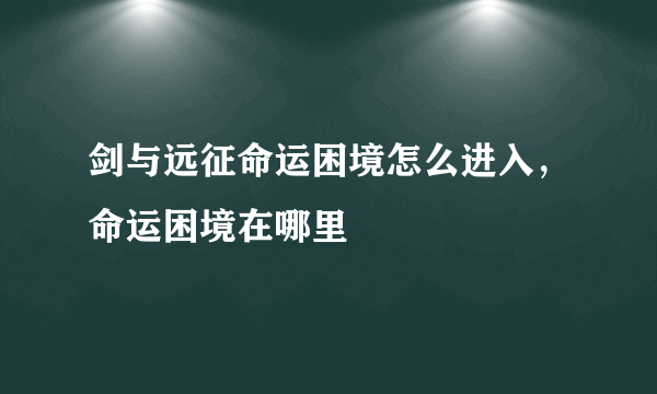 剑与远征命运困境怎么进入，命运困境在哪里