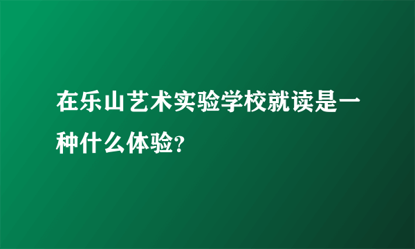 在乐山艺术实验学校就读是一种什么体验？