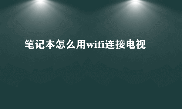 笔记本怎么用wifi连接电视