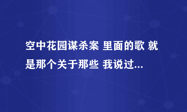 空中花园谋杀案 里面的歌 就是那个关于那些 我说过的爱你，和那个孔艳艳唱的那个歌 叫什么名字？