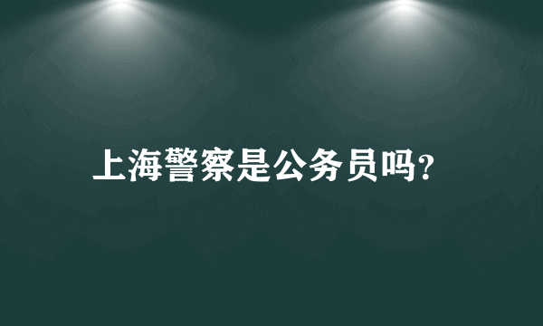 上海警察是公务员吗？