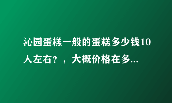 沁园蛋糕一般的蛋糕多少钱10人左右？，大概价格在多少与多少之间