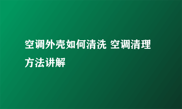 空调外壳如何清洗 空调清理方法讲解