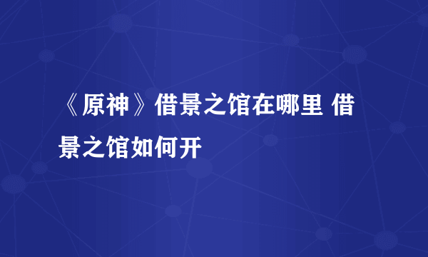 《原神》借景之馆在哪里 借景之馆如何开