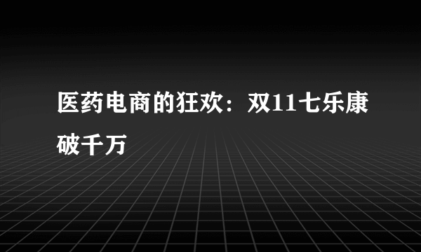 医药电商的狂欢：双11七乐康破千万