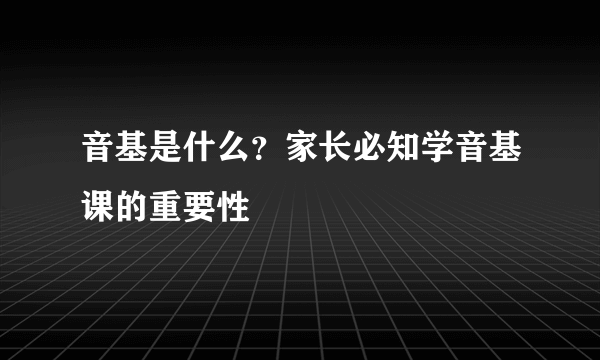 音基是什么？家长必知学音基课的重要性