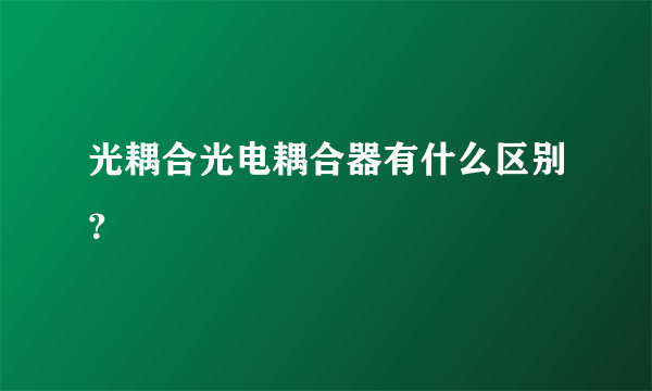 光耦合光电耦合器有什么区别？