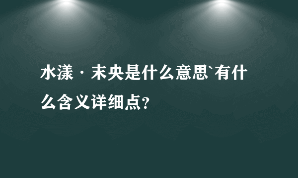 水漾·末央是什么意思`有什么含义详细点？